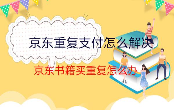 京东重复支付怎么解决 京东书籍买重复怎么办？